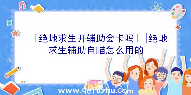 「绝地求生开辅助会卡吗」|绝地求生辅助自瞄怎么用的